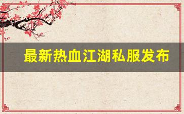 最新热血江湖私服发布网(热血江湖今日新开sf发布网) (4)