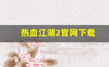 热血江湖2官网下载(热血江湖 官网)