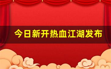 今日新开热血江湖发布网(热血江湖sf发布)