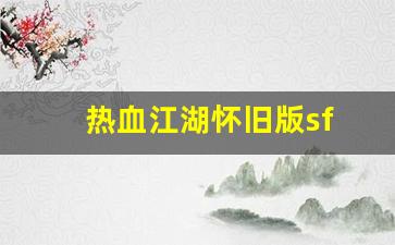 师傅热血江湖：热血江湖怀旧版sf(热血江湖怀旧版sf手机版)