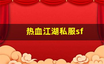 私服热血江湖网站：热血江湖私服sf(热血江湖私sf平台)