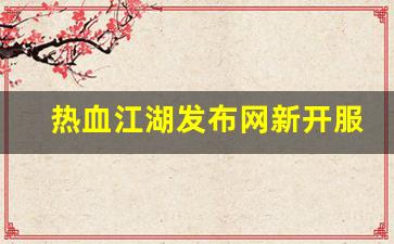 热血江湖发布网：热血江湖发布网新开服(热血江湖网游sf新开) (2)
