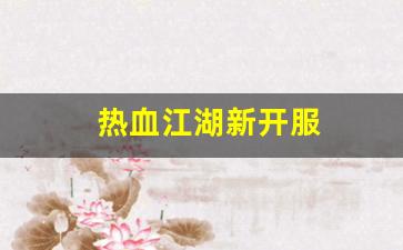 热血江湖新开服(热血江湖新开区) 热血江湖新开服(热血江湖新开区)