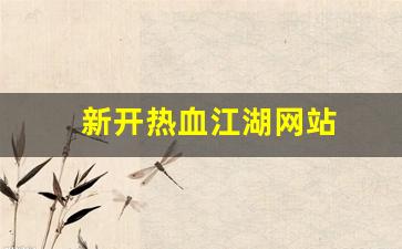 新开热血江湖网站(新开热血江湖网站推荐)