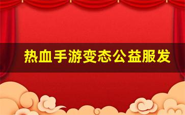 热血手游变态公益服发布网(热血正版手游)