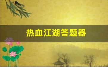 热血江湖首页：热血江湖答题器(热血江湖答题器最新版本更新内容是什么)