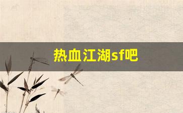 热血江湖sf吧(热血江湖sf吧百度贴吧) 热血江湖sf吧(热血江湖sf吧百度贴吧)