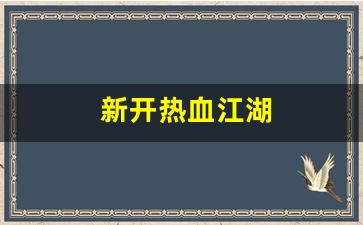 热血江湖私发网：新开热血江湖(新开热血江湖网站排名)