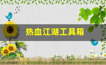 今日新开热血江湖发布网：热血江湖工具箱(热血江湖工具箱怎么获得)