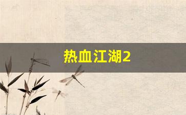 热血江湖发布网站：热血江湖2(热血江湖sf发布网4000)