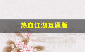 热血江湖互通版(热血江湖互通版下载官网)