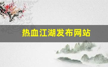 热血江湖新开服：热血江湖发布网站(热血江湖今日新开sf发布网)