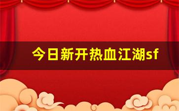 今日新开热血江湖sf(2021年热血江湖sf)